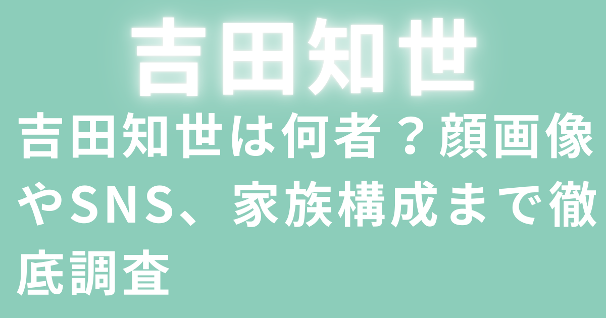 吉田知世は何者？顔画像やSNS、家族構成まで徹底調査