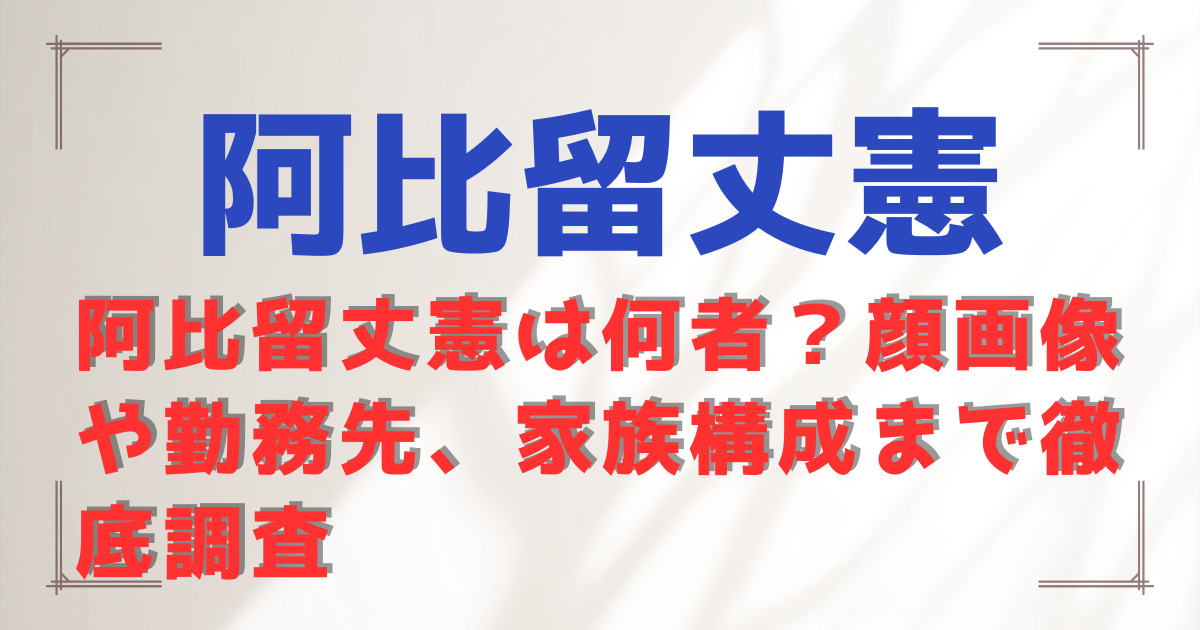 阿比留丈憲は何者？顔画像や勤務先、家族構成まで徹底調査